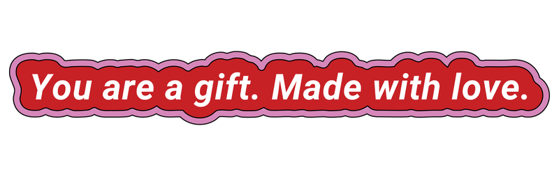You are a gift. Made with love.