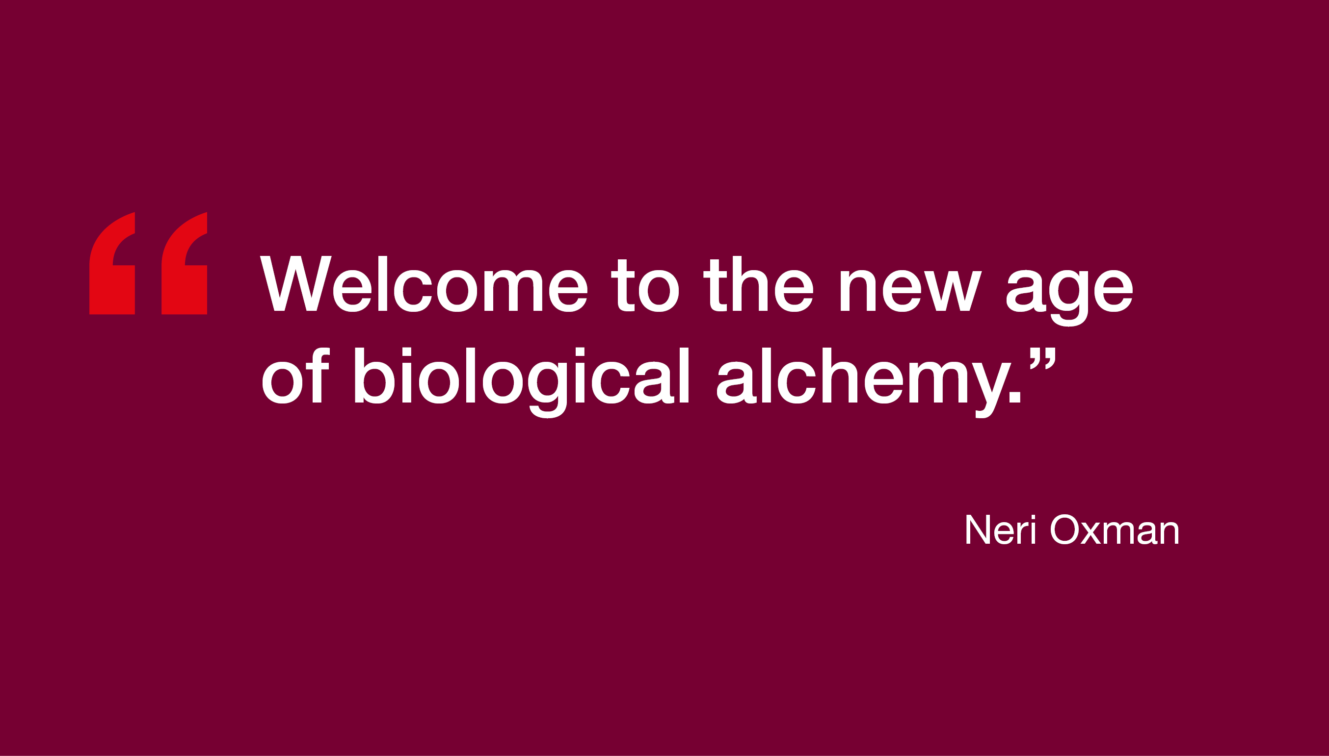"Welcome to the new age of biological alchemy." Neri Oxman